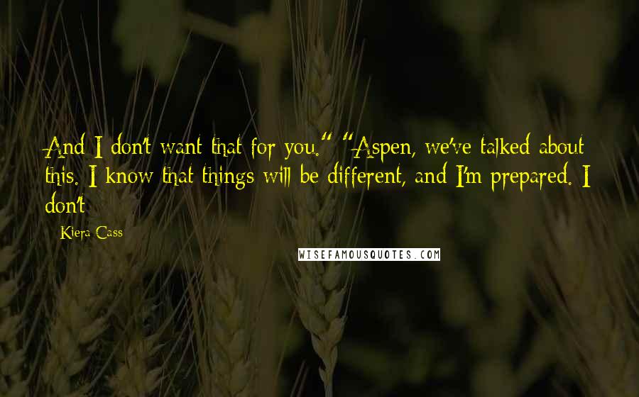 Kiera Cass Quotes: And I don't want that for you." "Aspen, we've talked about this. I know that things will be different, and I'm prepared. I don't