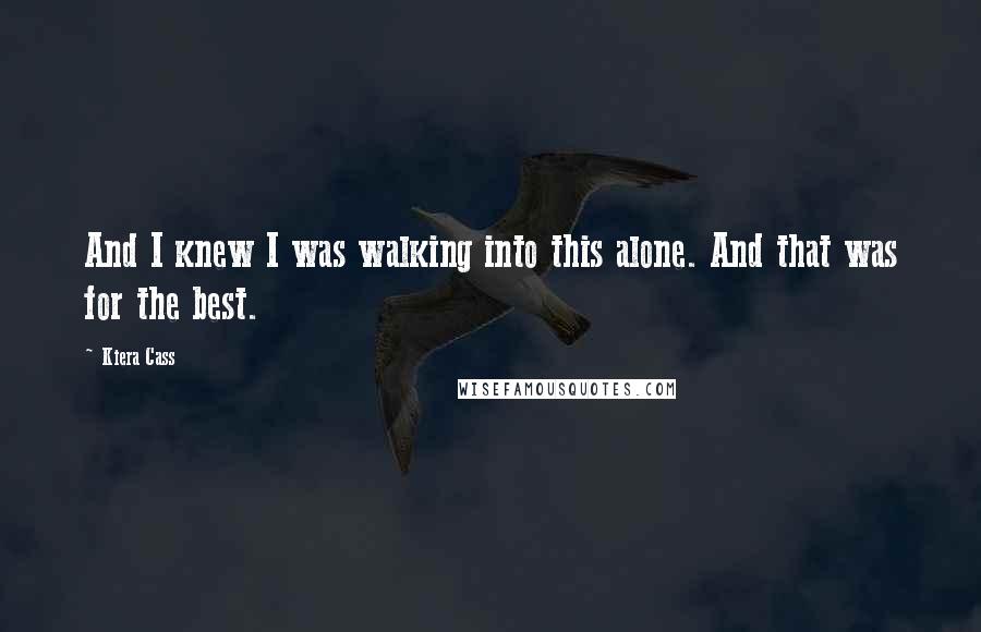 Kiera Cass Quotes: And I knew I was walking into this alone. And that was for the best.