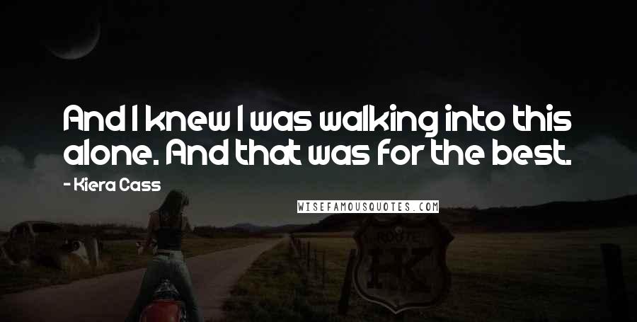 Kiera Cass Quotes: And I knew I was walking into this alone. And that was for the best.