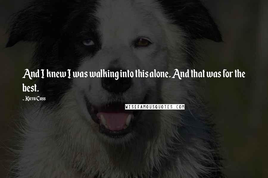 Kiera Cass Quotes: And I knew I was walking into this alone. And that was for the best.