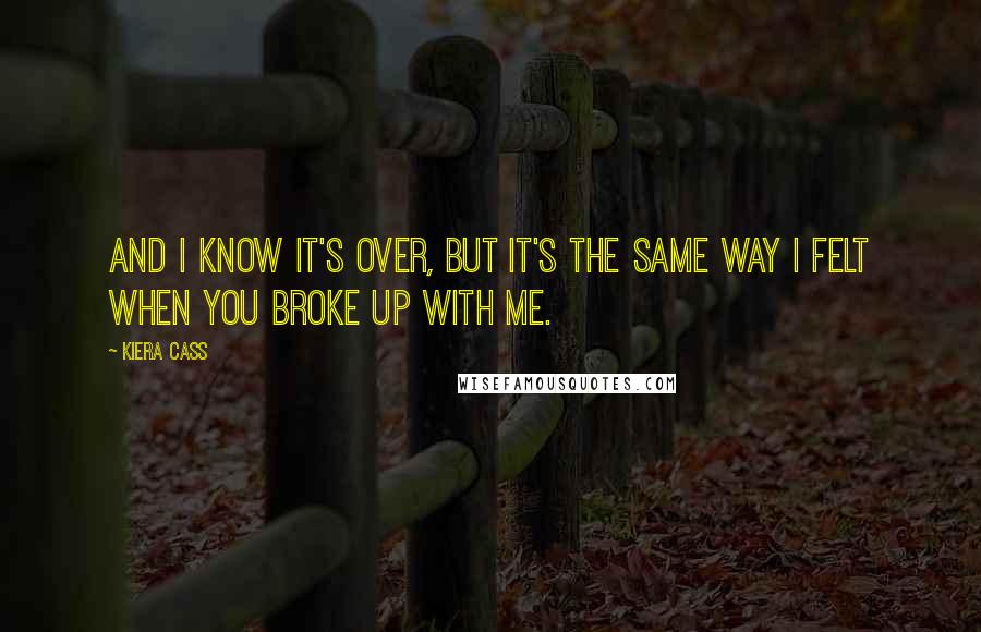 Kiera Cass Quotes: And I know it's over, but it's the same way I felt when you broke up with me.