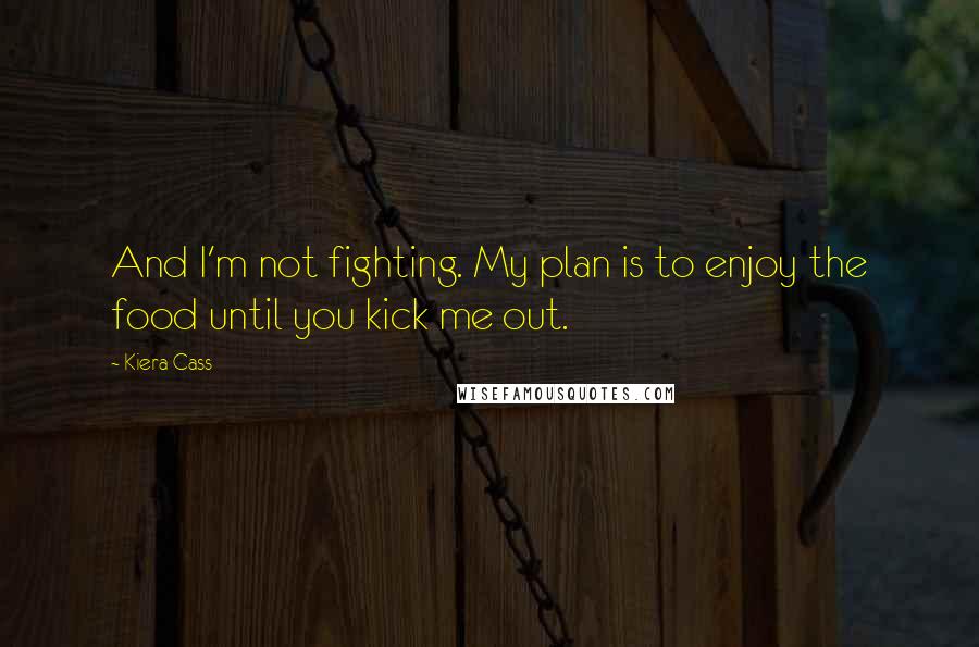 Kiera Cass Quotes: And I'm not fighting. My plan is to enjoy the food until you kick me out.