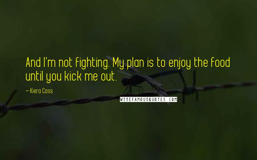 Kiera Cass Quotes: And I'm not fighting. My plan is to enjoy the food until you kick me out.