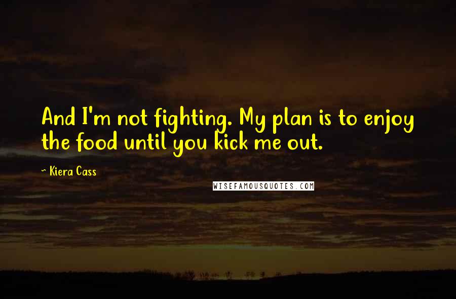 Kiera Cass Quotes: And I'm not fighting. My plan is to enjoy the food until you kick me out.