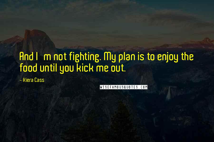 Kiera Cass Quotes: And I'm not fighting. My plan is to enjoy the food until you kick me out.