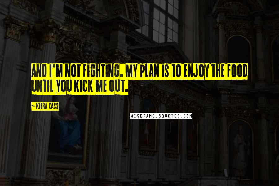 Kiera Cass Quotes: And I'm not fighting. My plan is to enjoy the food until you kick me out.