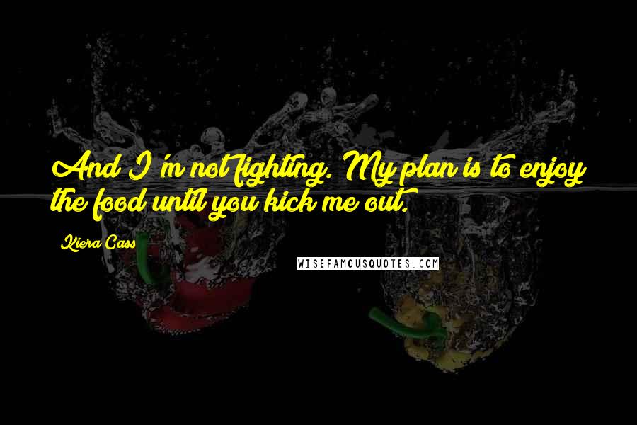 Kiera Cass Quotes: And I'm not fighting. My plan is to enjoy the food until you kick me out.