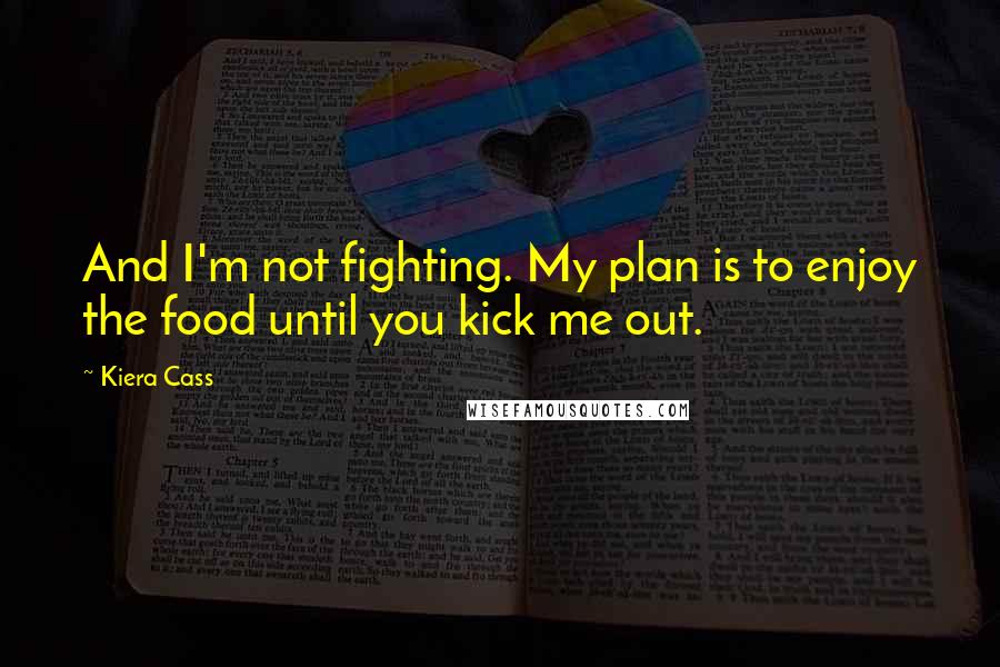 Kiera Cass Quotes: And I'm not fighting. My plan is to enjoy the food until you kick me out.