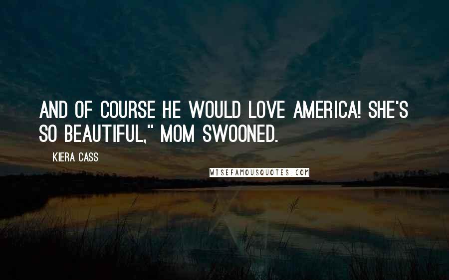 Kiera Cass Quotes: And of course he would love America! She's so beautiful," Mom swooned.