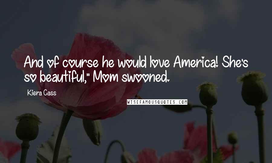Kiera Cass Quotes: And of course he would love America! She's so beautiful," Mom swooned.