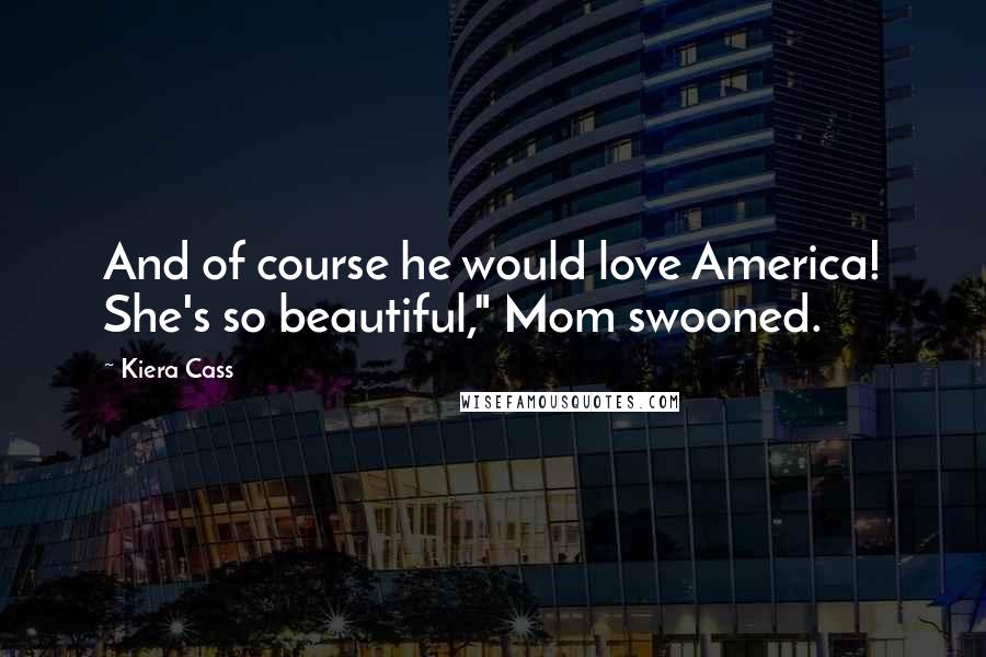 Kiera Cass Quotes: And of course he would love America! She's so beautiful," Mom swooned.