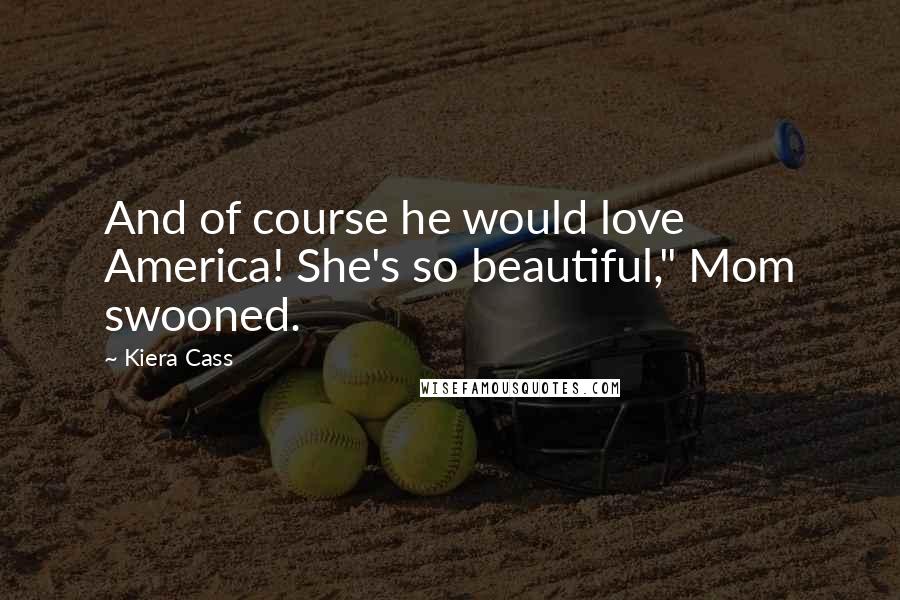 Kiera Cass Quotes: And of course he would love America! She's so beautiful," Mom swooned.