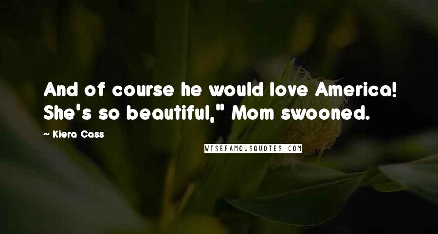 Kiera Cass Quotes: And of course he would love America! She's so beautiful," Mom swooned.