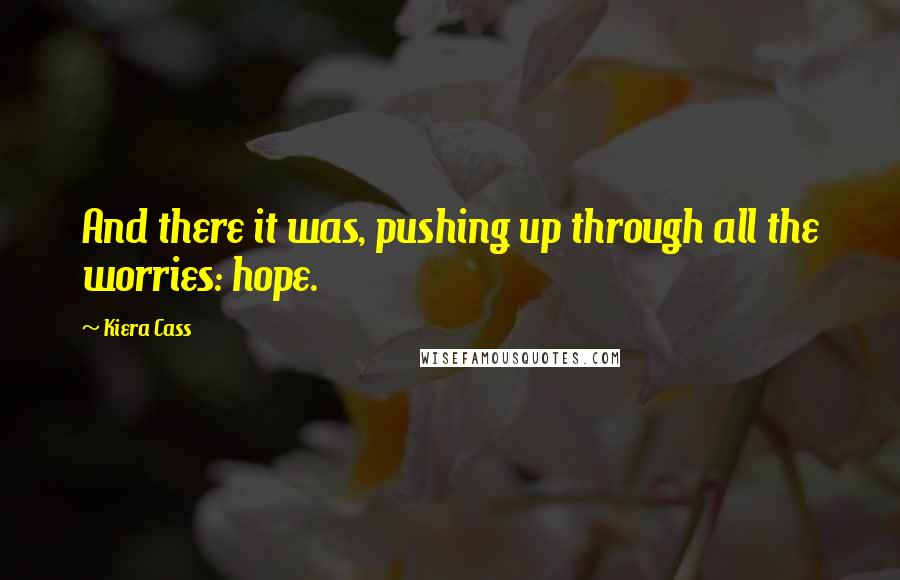 Kiera Cass Quotes: And there it was, pushing up through all the worries: hope.