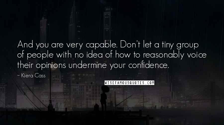 Kiera Cass Quotes: And you are very capable. Don't let a tiny group of people with no idea of how to reasonably voice their opinions undermine your confidence.