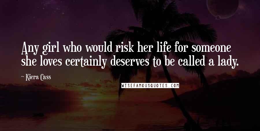 Kiera Cass Quotes: Any girl who would risk her life for someone she loves certainly deserves to be called a lady.