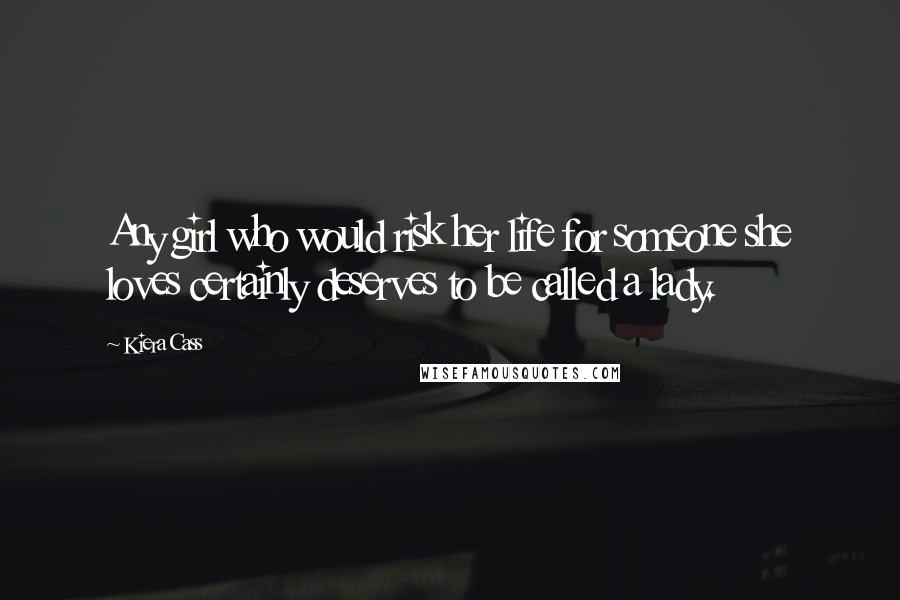 Kiera Cass Quotes: Any girl who would risk her life for someone she loves certainly deserves to be called a lady.