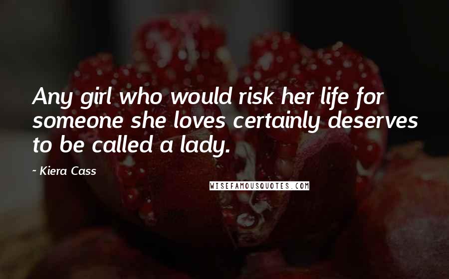 Kiera Cass Quotes: Any girl who would risk her life for someone she loves certainly deserves to be called a lady.