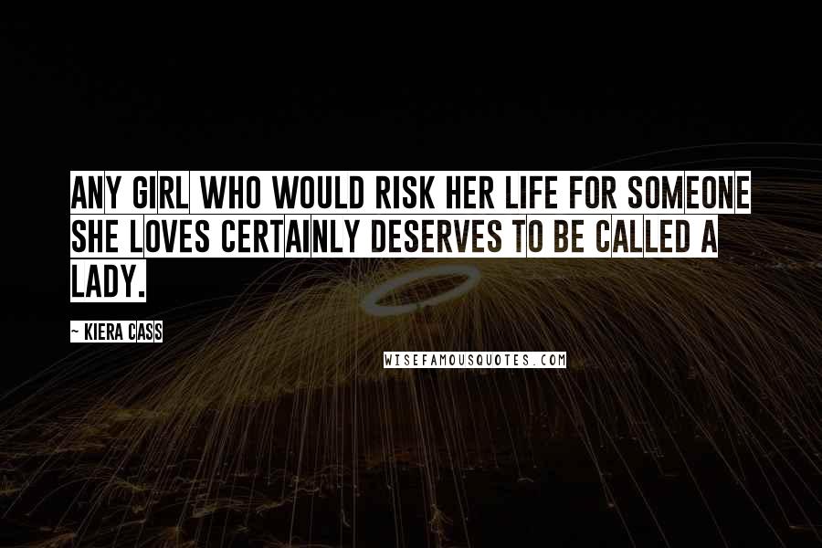 Kiera Cass Quotes: Any girl who would risk her life for someone she loves certainly deserves to be called a lady.