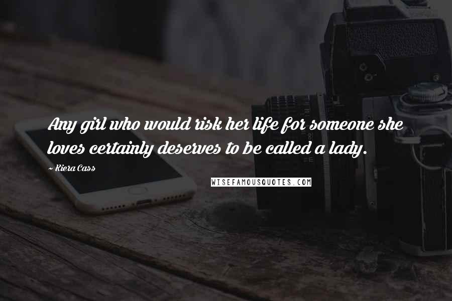 Kiera Cass Quotes: Any girl who would risk her life for someone she loves certainly deserves to be called a lady.