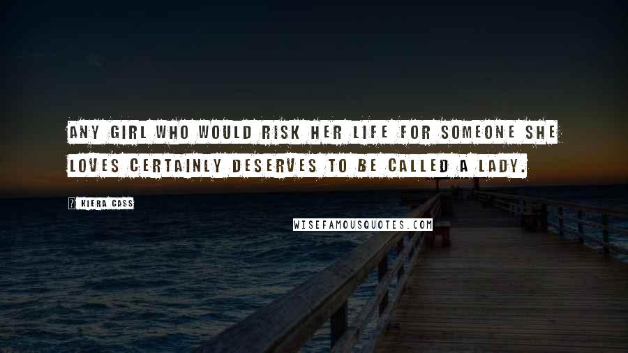 Kiera Cass Quotes: Any girl who would risk her life for someone she loves certainly deserves to be called a lady.