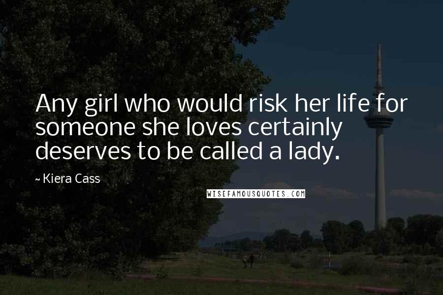 Kiera Cass Quotes: Any girl who would risk her life for someone she loves certainly deserves to be called a lady.