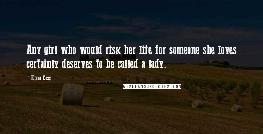 Kiera Cass Quotes: Any girl who would risk her life for someone she loves certainly deserves to be called a lady.
