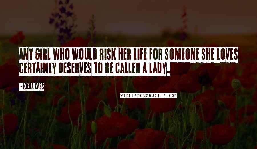 Kiera Cass Quotes: Any girl who would risk her life for someone she loves certainly deserves to be called a lady.