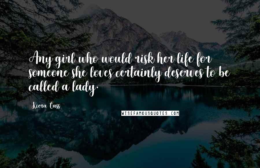 Kiera Cass Quotes: Any girl who would risk her life for someone she loves certainly deserves to be called a lady.