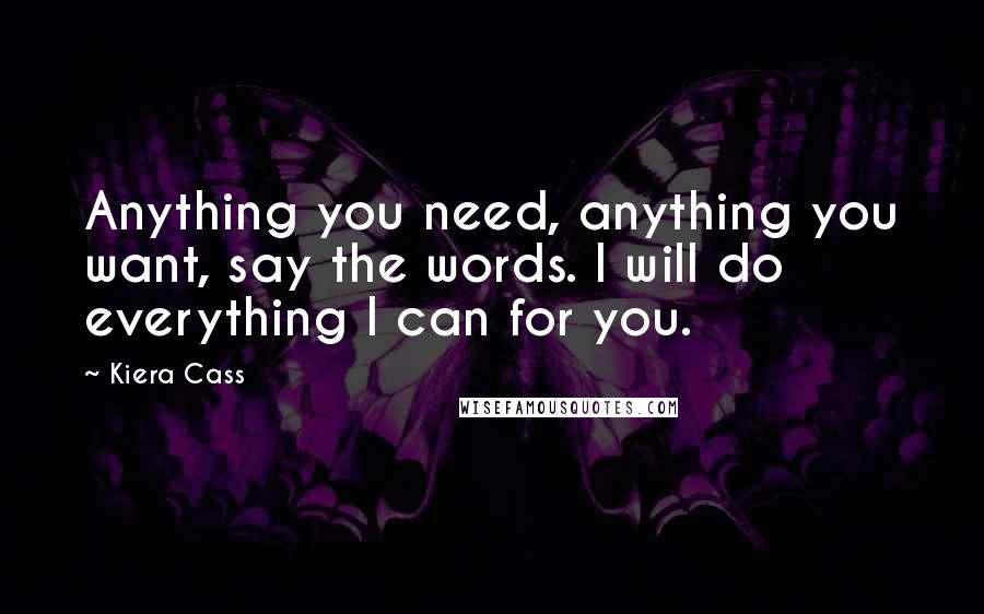 Kiera Cass Quotes: Anything you need, anything you want, say the words. I will do everything I can for you.