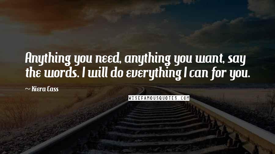 Kiera Cass Quotes: Anything you need, anything you want, say the words. I will do everything I can for you.