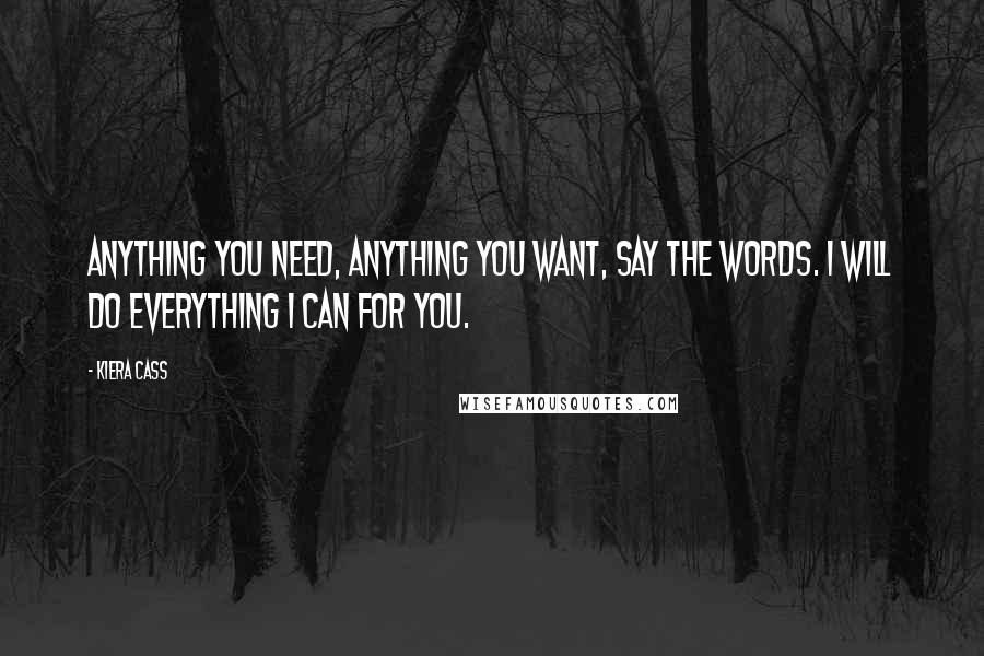 Kiera Cass Quotes: Anything you need, anything you want, say the words. I will do everything I can for you.