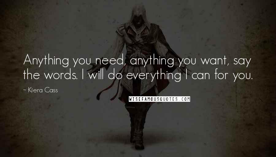 Kiera Cass Quotes: Anything you need, anything you want, say the words. I will do everything I can for you.