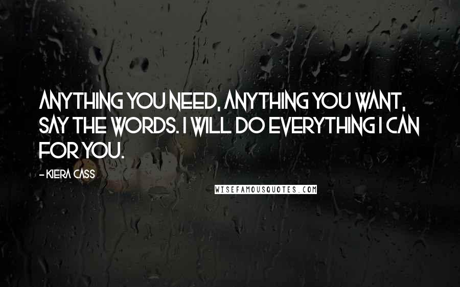 Kiera Cass Quotes: Anything you need, anything you want, say the words. I will do everything I can for you.