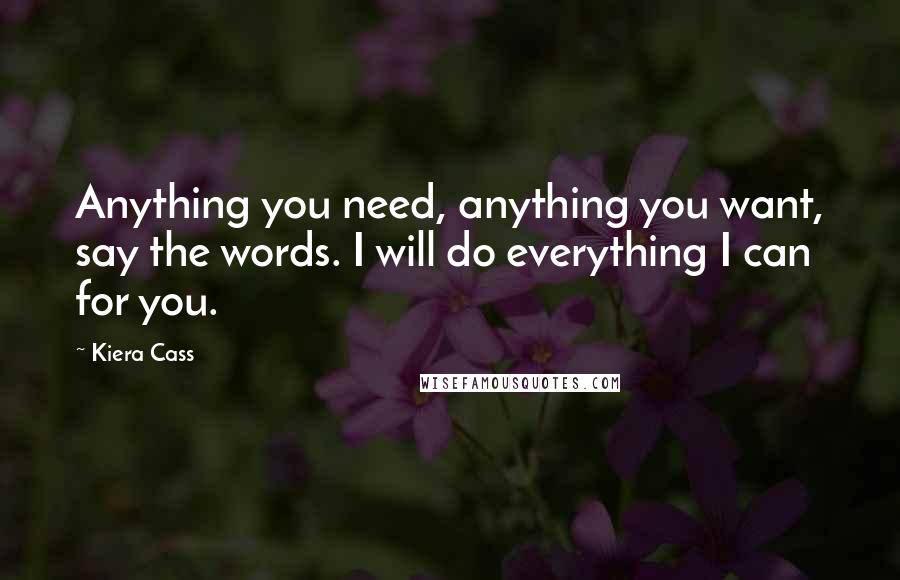 Kiera Cass Quotes: Anything you need, anything you want, say the words. I will do everything I can for you.