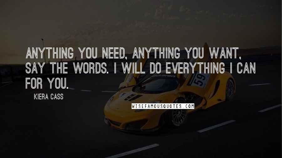 Kiera Cass Quotes: Anything you need, anything you want, say the words. I will do everything I can for you.