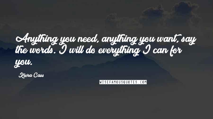 Kiera Cass Quotes: Anything you need, anything you want, say the words. I will do everything I can for you.