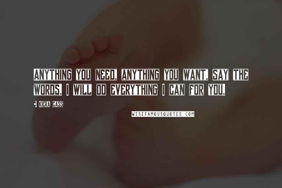 Kiera Cass Quotes: Anything you need, anything you want, say the words. I will do everything I can for you.