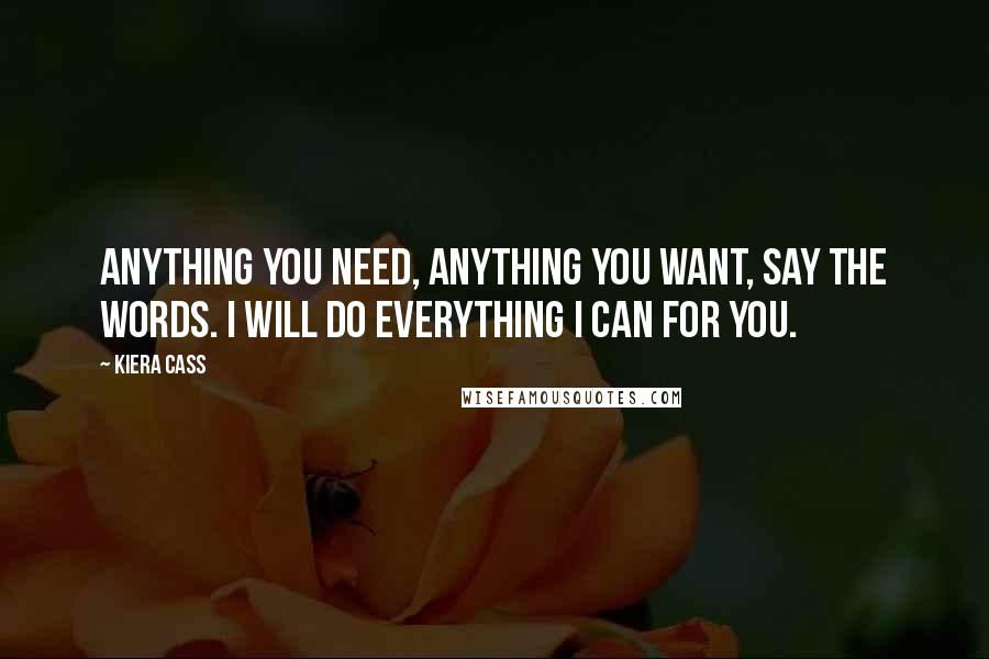 Kiera Cass Quotes: Anything you need, anything you want, say the words. I will do everything I can for you.