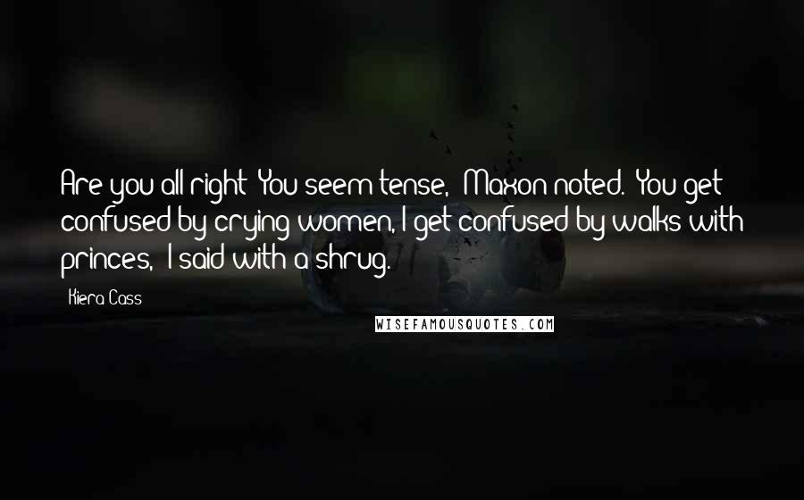 Kiera Cass Quotes: Are you all right? You seem tense," Maxon noted. "You get confused by crying women, I get confused by walks with princes," I said with a shrug.