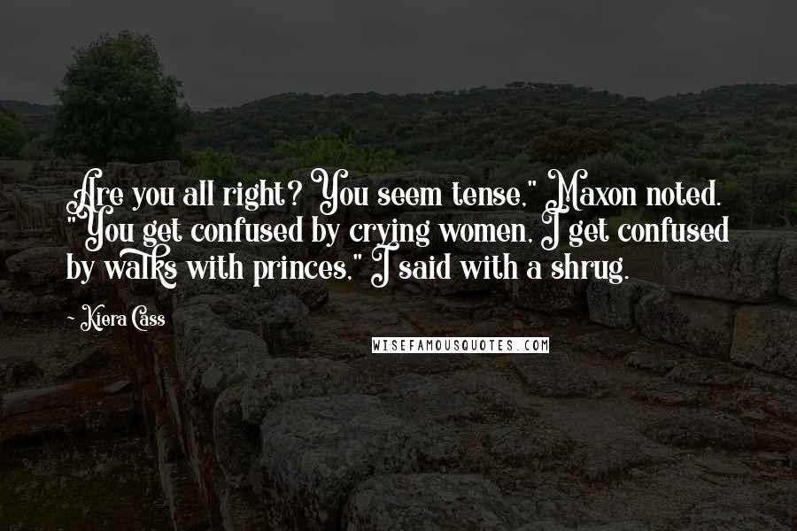 Kiera Cass Quotes: Are you all right? You seem tense," Maxon noted. "You get confused by crying women, I get confused by walks with princes," I said with a shrug.