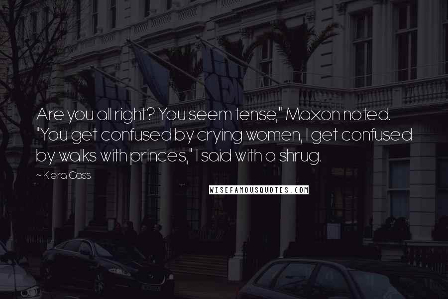Kiera Cass Quotes: Are you all right? You seem tense," Maxon noted. "You get confused by crying women, I get confused by walks with princes," I said with a shrug.