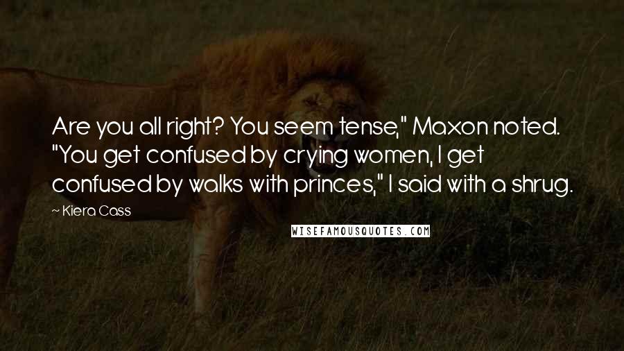 Kiera Cass Quotes: Are you all right? You seem tense," Maxon noted. "You get confused by crying women, I get confused by walks with princes," I said with a shrug.