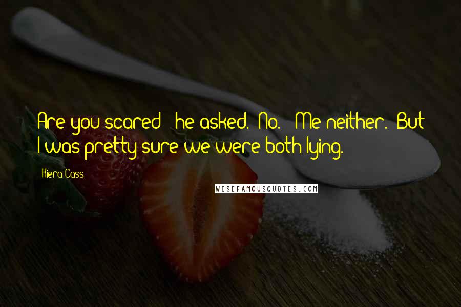 Kiera Cass Quotes: Are you scared?" he asked. "No." "Me neither." But I was pretty sure we were both lying.