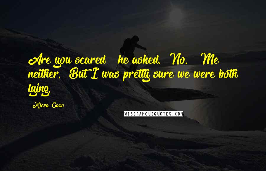 Kiera Cass Quotes: Are you scared?" he asked. "No." "Me neither." But I was pretty sure we were both lying.