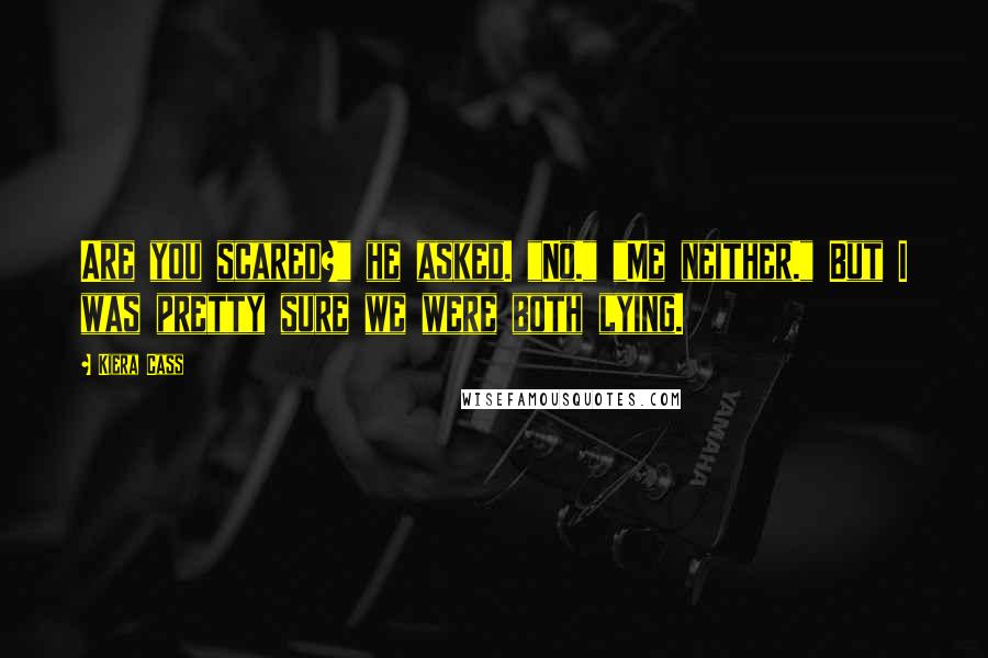 Kiera Cass Quotes: Are you scared?" he asked. "No." "Me neither." But I was pretty sure we were both lying.
