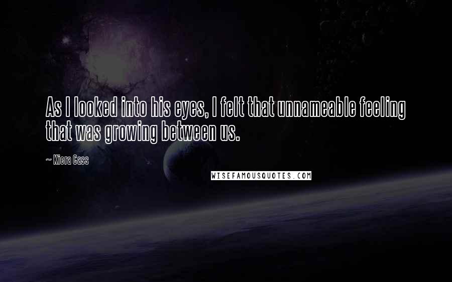 Kiera Cass Quotes: As I looked into his eyes, I felt that unnameable feeling that was growing between us.