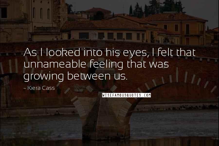 Kiera Cass Quotes: As I looked into his eyes, I felt that unnameable feeling that was growing between us.