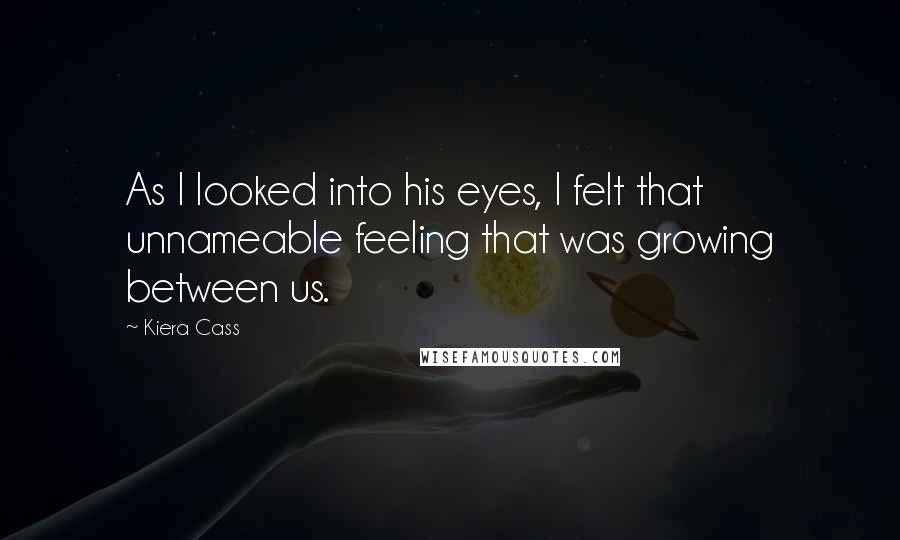 Kiera Cass Quotes: As I looked into his eyes, I felt that unnameable feeling that was growing between us.