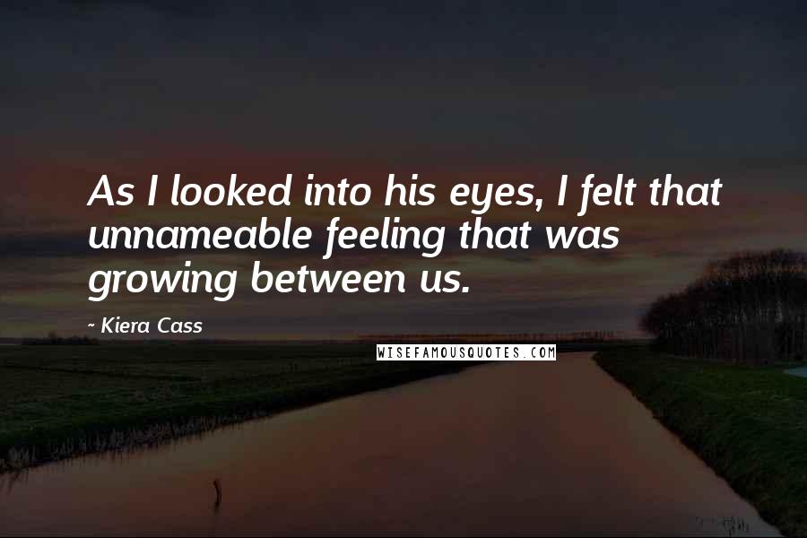 Kiera Cass Quotes: As I looked into his eyes, I felt that unnameable feeling that was growing between us.